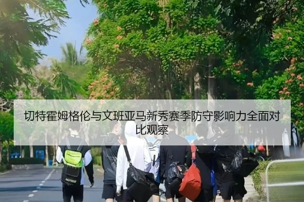 切特霍姆格伦与文班亚马新秀赛季防守影响力全面对比观察