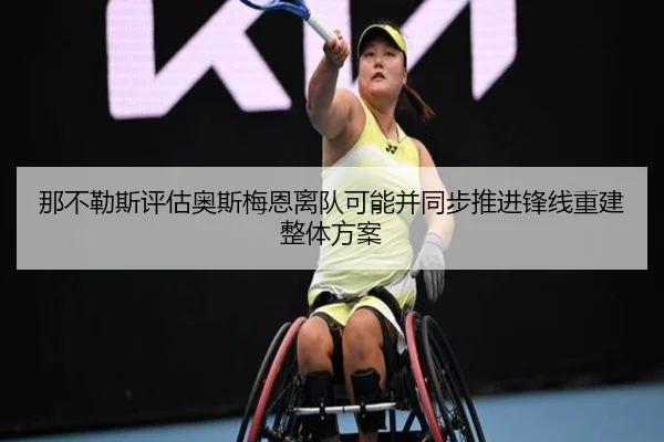 那不勒斯评估奥斯梅恩离队可能并同步推进锋线重建整体方案