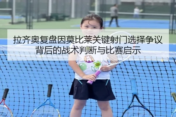 拉齐奥复盘因莫比莱关键射门选择争议背后的战术判断与比赛启示