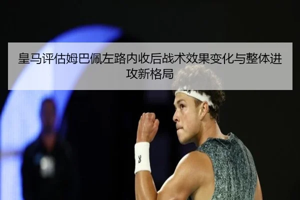 皇马评估姆巴佩左路内收后战术效果变化与整体进攻新格局