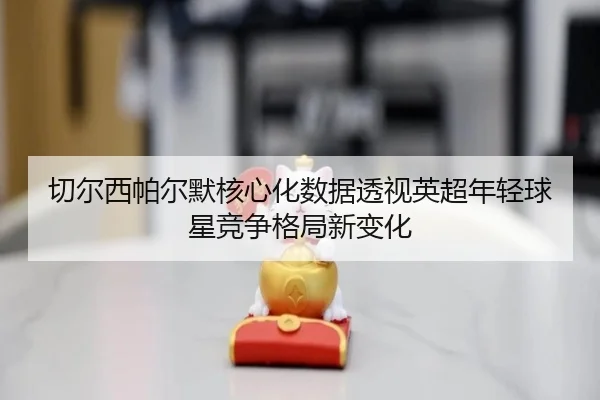 切尔西帕尔默核心化数据透视英超年轻球星竞争格局新变化