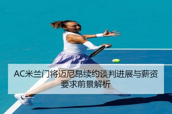 AC米兰门将迈尼昂续约谈判进展与薪资要求前景解析