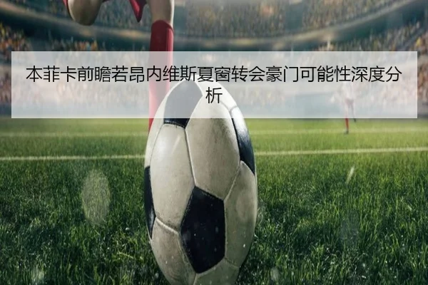本菲卡前瞻若昂内维斯夏窗转会豪门可能性深度分析
