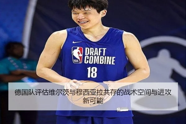 德国队评估维尔茨与穆西亚拉共存的战术空间与进攻新可能