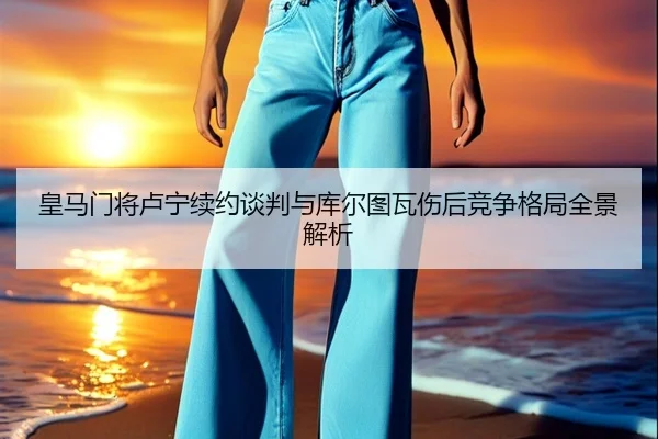 皇马门将卢宁续约谈判与库尔图瓦伤后竞争格局全景解析