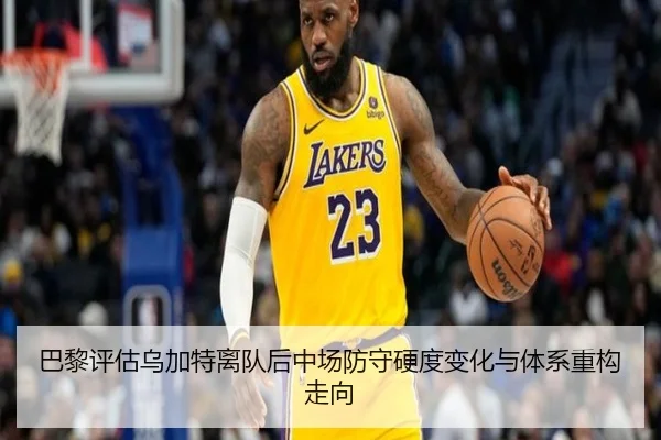 巴黎评估乌加特离队后中场防守硬度变化与体系重构走向
