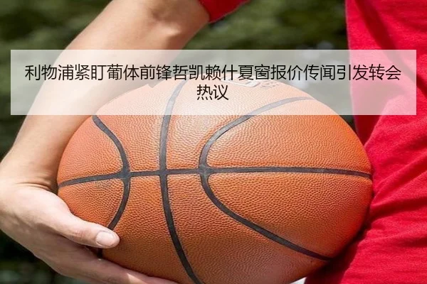 利物浦紧盯葡体前锋哲凯赖什夏窗报价传闻引发转会热议