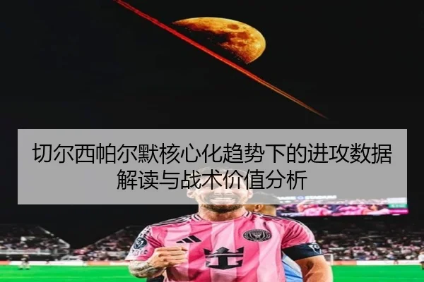 切尔西帕尔默核心化趋势下的进攻数据解读与战术价值分析