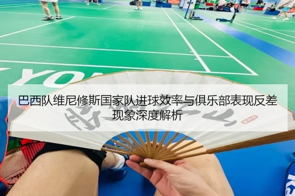 巴西队维尼修斯国家队进球效率与俱乐部表现反差现象深度解析