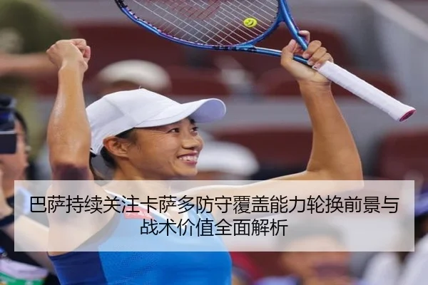 巴萨持续关注卡萨多防守覆盖能力轮换前景与战术价值全面解析
