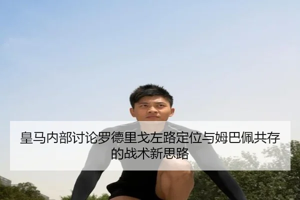 皇马内部讨论罗德里戈左路定位与姆巴佩共存的战术新思路