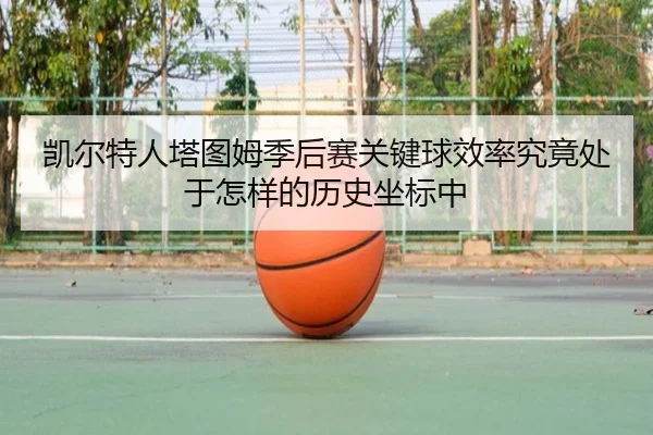 凯尔特人塔图姆季后赛关键球效率究竟处于怎样的历史坐标中