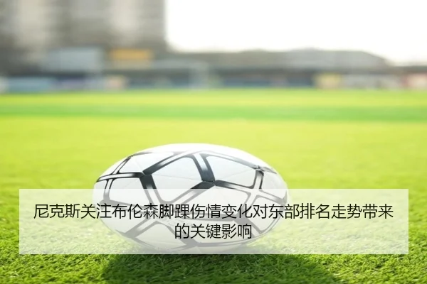 尼克斯关注布伦森脚踝伤情变化对东部排名走势带来的关键影响