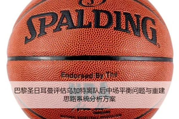 巴黎圣日耳曼评估乌加特离队后中场平衡问题与重建思路系统分析方案