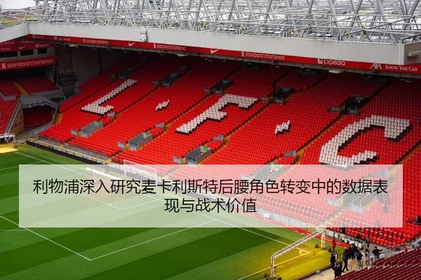 利物浦深入研究麦卡利斯特后腰角色转变中的数据表现与战术价值