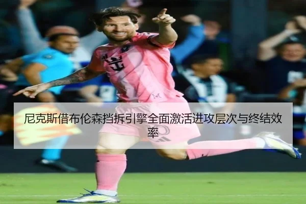 尼克斯借布伦森挡拆引擎全面激活进攻层次与终结效率