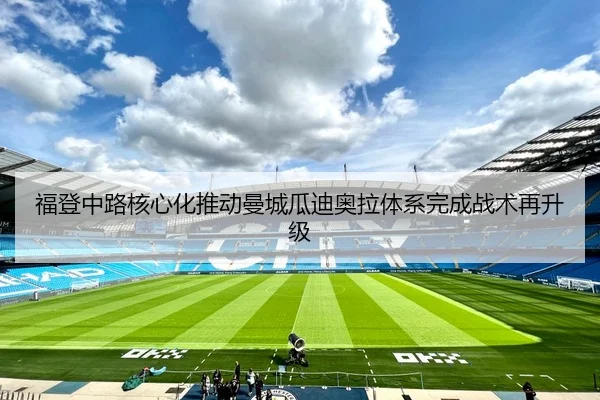 福登中路核心化推动曼城瓜迪奥拉体系完成战术再升级