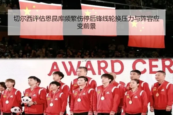 切尔西评估恩昆库频繁伤停后锋线轮换压力与阵容应变前景