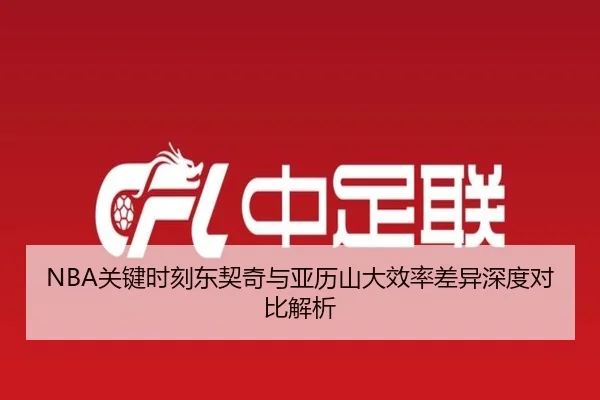 NBA关键时刻东契奇与亚历山大效率差异深度对比解析